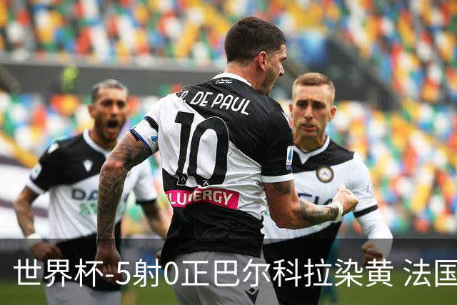 世界杯-5射0正巴尔科拉染黄 法国队半场暂0-0巴拉圭