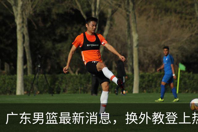 广东男篮最新消息，换外教登上热搜 胡明轩回应网暴 U21奖项大丰收