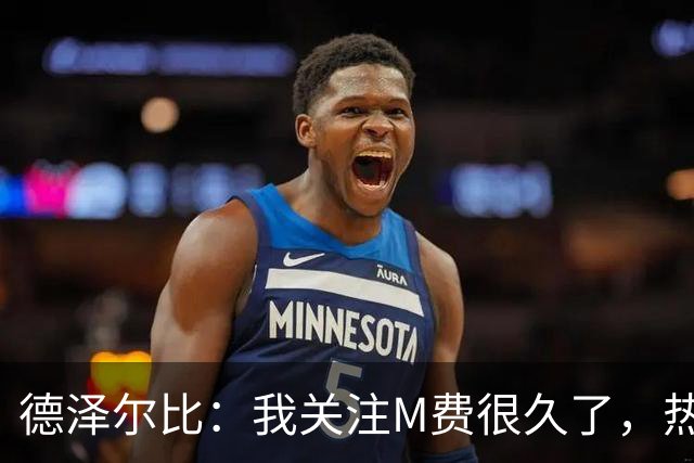 德泽尔比：我关注M费很久了，热刺会很适合他继续成长