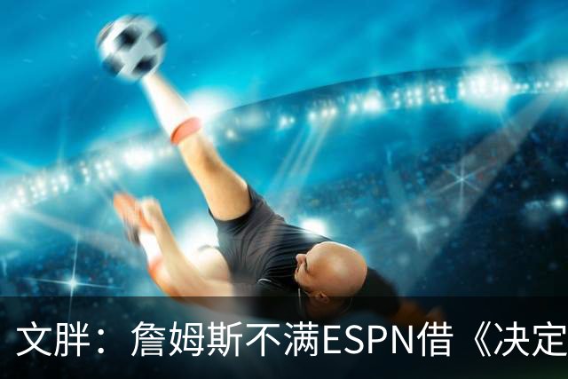 文胖：詹姆斯不满ESPN借《决定1》赚尽流量 自己却独扛所有骂名
