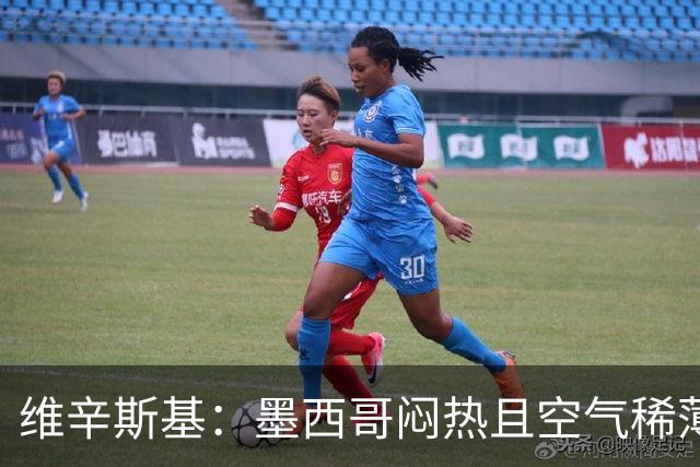 维辛斯基：墨西哥闷热且空气稀薄，上次经历还是去中国踢邀请赛时