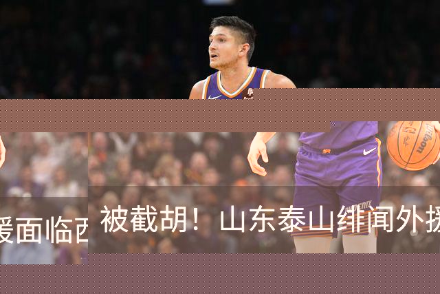 被截胡！山东泰山绯闻外援面临西甲豪门的激烈竞争，夏窗换外援再成泡影
