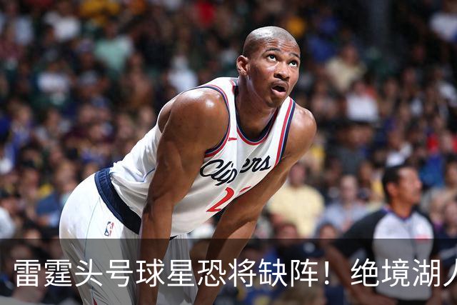 雷霆头号球星恐将缺阵！绝境湖人有望取胜止颓