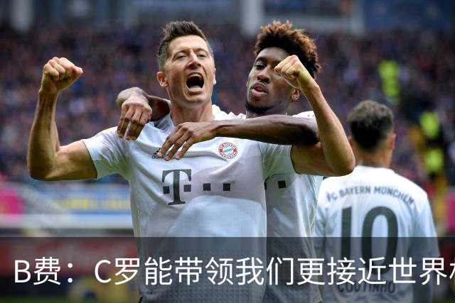 B费：C罗能带领我们更接近世界杯冠军，他从不满足于已有的成就